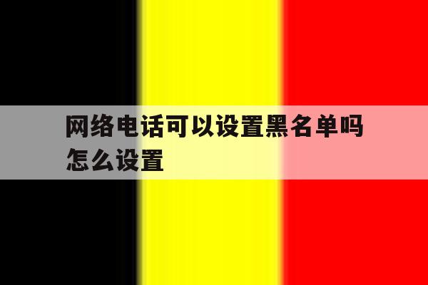 网络电话可以设置黑名单吗怎么设置 网络电话可以设置黑名单吗怎么设置